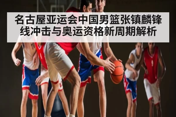 名古屋亚运会中国男篮张镇麟锋线冲击与奥运资格新周期解析
