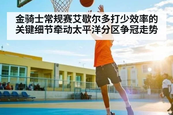 金骑士常规赛艾歇尔多打少效率的关键细节牵动太平洋分区争冠走势