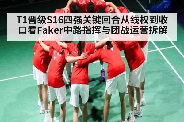 T1晋级S16四强关键回合从线权到收口看Faker中路指挥与团战运营拆解